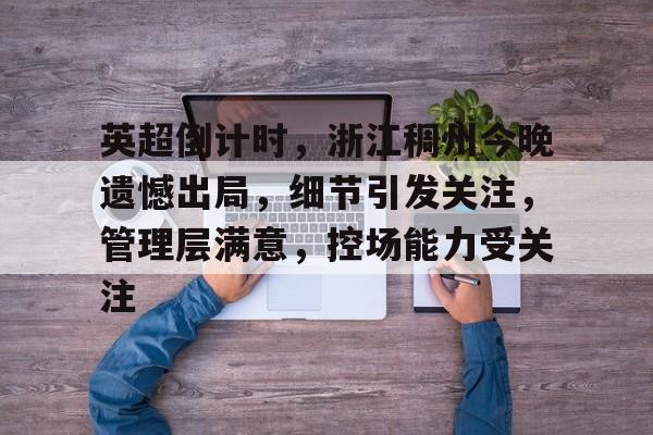 英超倒计时，浙江稠州今晚遗憾出局，细节引发关注，管理层满意，控场能力受关注的简单介绍-澳门娱乐平台